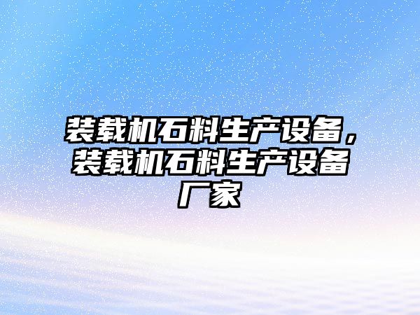 裝載機(jī)石料生產(chǎn)設(shè)備，裝載機(jī)石料生產(chǎn)設(shè)備廠家