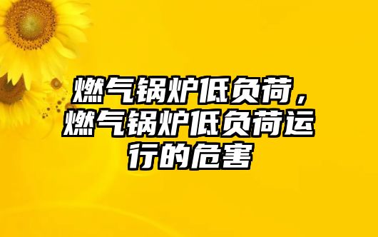 燃?xì)忮仩t低負(fù)荷，燃?xì)忮仩t低負(fù)荷運(yùn)行的危害