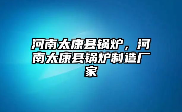 河南太康縣鍋爐，河南太康縣鍋爐制造廠家