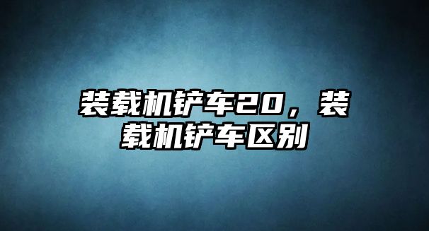 裝載機鏟車20，裝載機鏟車區(qū)別