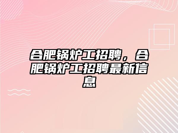 合肥鍋爐工招聘，合肥鍋爐工招聘最新信息