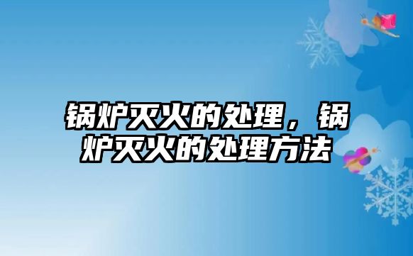 鍋爐滅火的處理，鍋爐滅火的處理方法