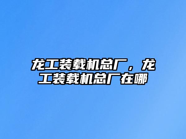 龍工裝載機總廠，龍工裝載機總廠在哪