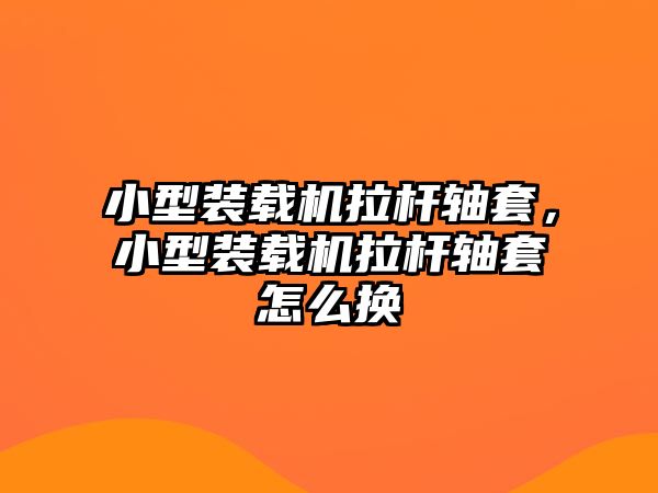 小型裝載機拉桿軸套，小型裝載機拉桿軸套怎么換