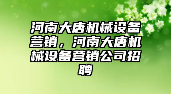 河南大唐機械設(shè)備營銷，河南大唐機械設(shè)備營銷公司招聘