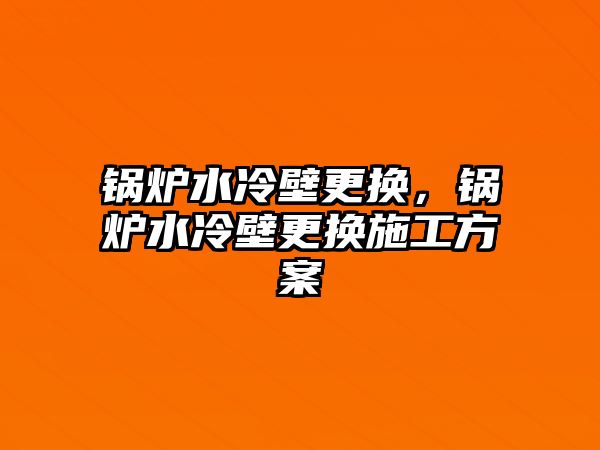 鍋爐水冷壁更換，鍋爐水冷壁更換施工方案