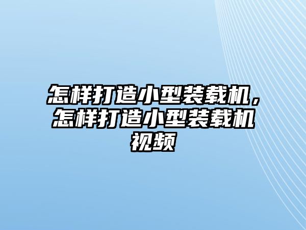 怎樣打造小型裝載機(jī)，怎樣打造小型裝載機(jī)視頻