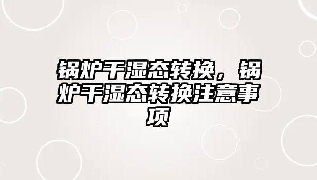 鍋爐干濕態(tài)轉(zhuǎn)換，鍋爐干濕態(tài)轉(zhuǎn)換注意事項