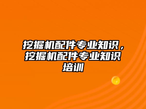 挖掘機配件專業(yè)知識，挖掘機配件專業(yè)知識培訓(xùn)