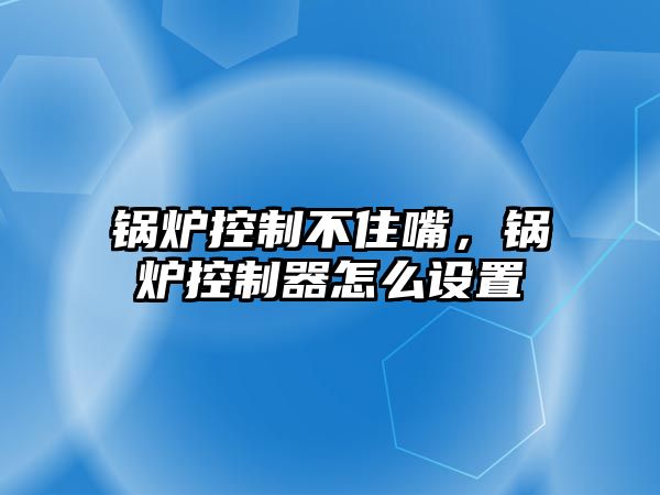 鍋爐控制不住嘴，鍋爐控制器怎么設(shè)置