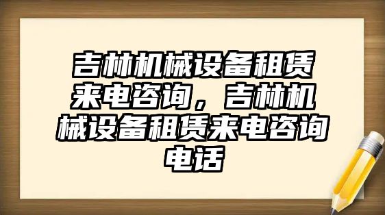 吉林機(jī)械設(shè)備租賃來(lái)電咨詢，吉林機(jī)械設(shè)備租賃來(lái)電咨詢電話