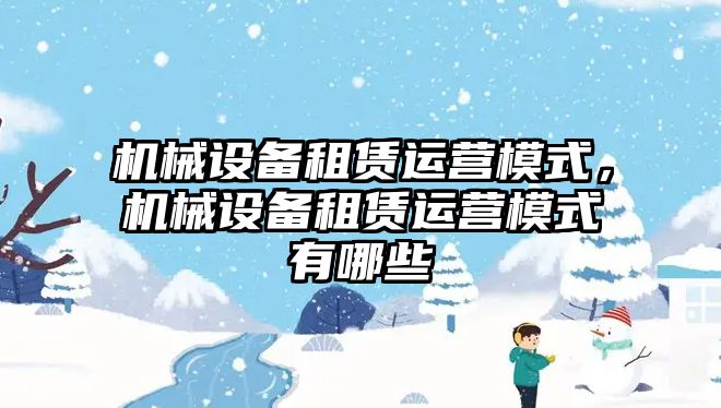 機械設(shè)備租賃運營模式，機械設(shè)備租賃運營模式有哪些