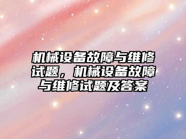 機械設(shè)備故障與維修試題，機械設(shè)備故障與維修試題及答案