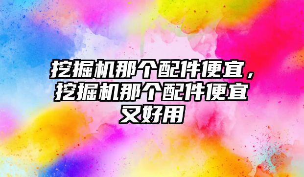 挖掘機那個配件便宜，挖掘機那個配件便宜又好用