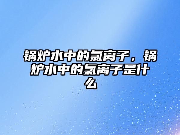 鍋爐水中的氯離子，鍋爐水中的氯離子是什么