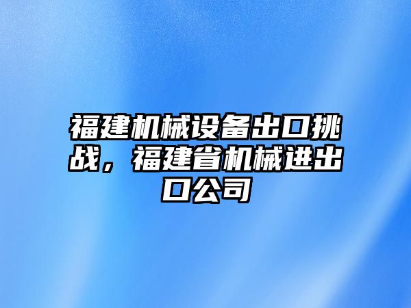 福建機械設(shè)備出口挑戰(zhàn)，福建省機械進出口公司