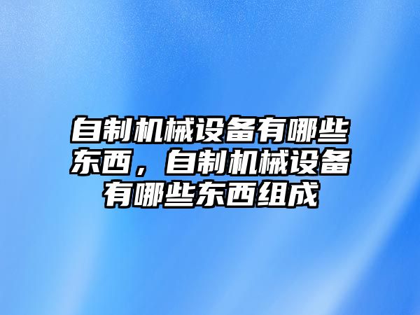 自制機械設(shè)備有哪些東西，自制機械設(shè)備有哪些東西組成