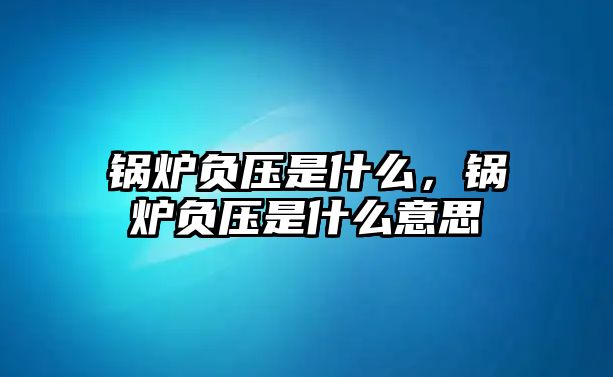 鍋爐負(fù)壓是什么，鍋爐負(fù)壓是什么意思