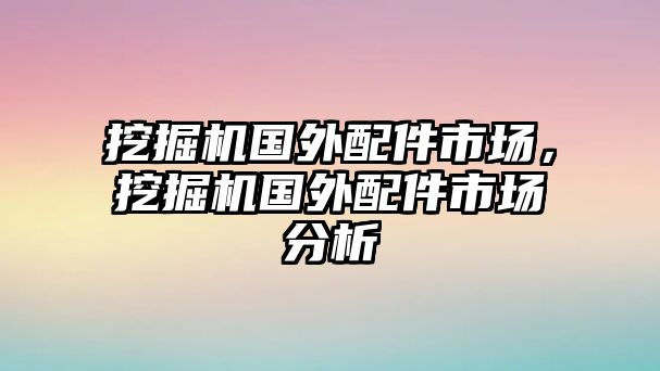 挖掘機(jī)國(guó)外配件市場(chǎng)，挖掘機(jī)國(guó)外配件市場(chǎng)分析