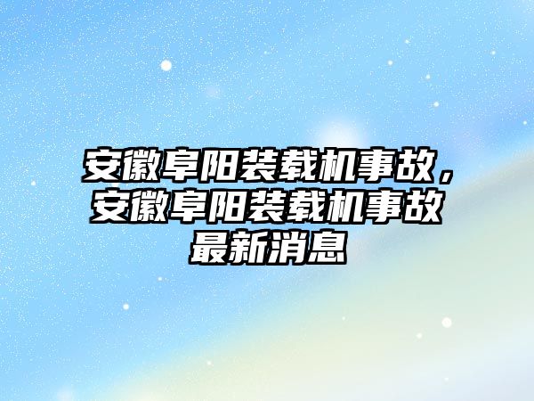 安徽阜陽裝載機(jī)事故，安徽阜陽裝載機(jī)事故最新消息