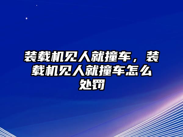 裝載機(jī)見(jiàn)人就撞車，裝載機(jī)見(jiàn)人就撞車怎么處罰