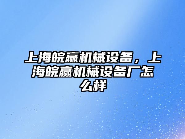 上海皖贏機(jī)械設(shè)備，上海皖贏機(jī)械設(shè)備廠怎么樣