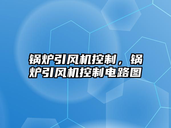 鍋爐引風(fēng)機(jī)控制，鍋爐引風(fēng)機(jī)控制電路圖