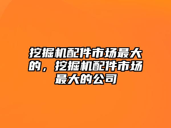 挖掘機(jī)配件市場(chǎng)最大的，挖掘機(jī)配件市場(chǎng)最大的公司