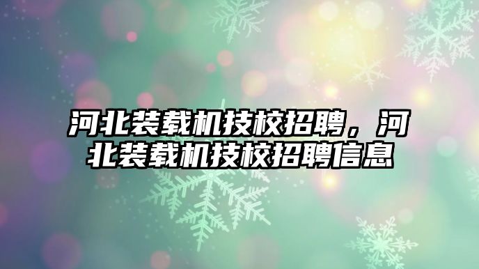 河北裝載機(jī)技校招聘，河北裝載機(jī)技校招聘信息