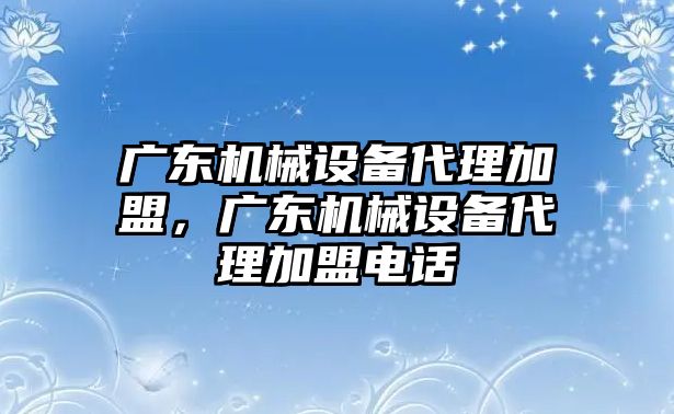 廣東機械設備代理加盟，廣東機械設備代理加盟電話