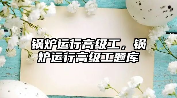 鍋爐運行高級工，鍋爐運行高級工題庫