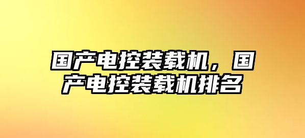 國(guó)產(chǎn)電控裝載機(jī)，國(guó)產(chǎn)電控裝載機(jī)排名