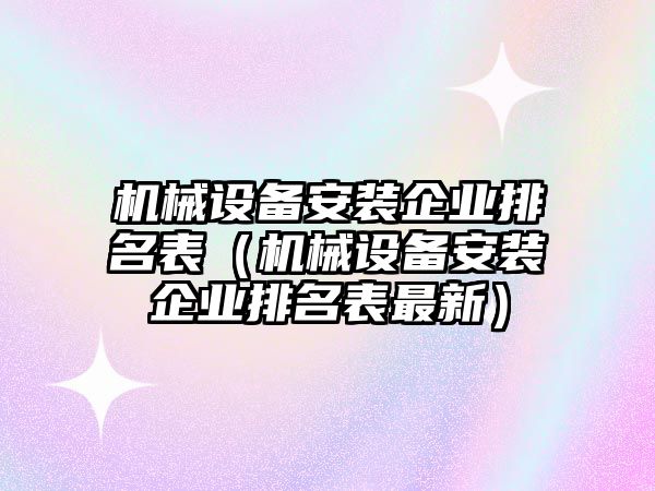 機(jī)械設(shè)備安裝企業(yè)排名表（機(jī)械設(shè)備安裝企業(yè)排名表最新）