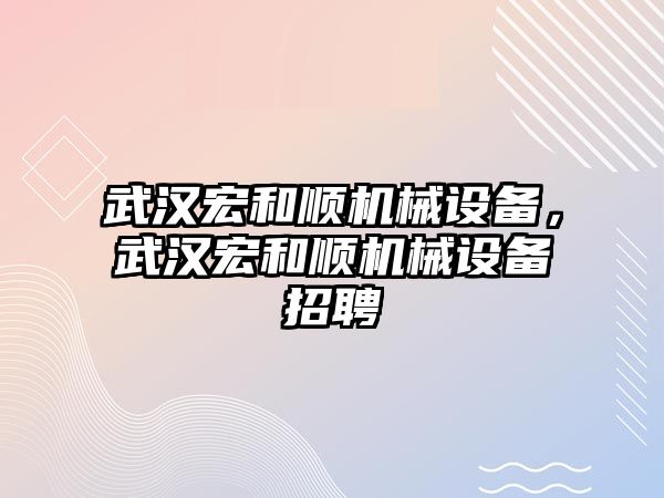 武漢宏和順機(jī)械設(shè)備，武漢宏和順機(jī)械設(shè)備招聘