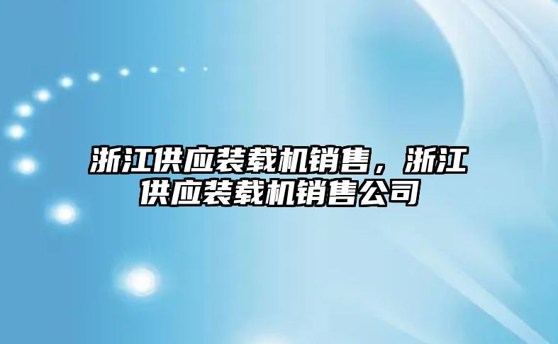 浙江供應(yīng)裝載機銷售，浙江供應(yīng)裝載機銷售公司