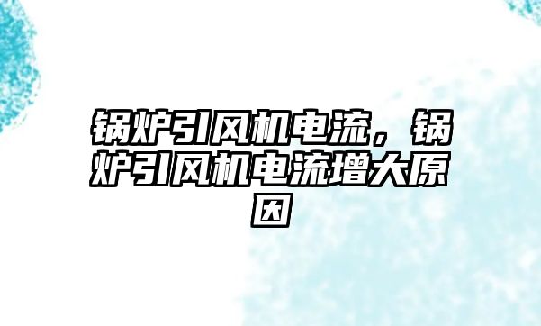 鍋爐引風(fēng)機電流，鍋爐引風(fēng)機電流增大原因