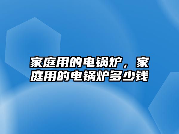 家庭用的電鍋爐，家庭用的電鍋爐多少錢