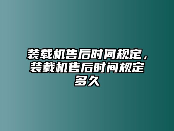 裝載機(jī)售后時間規(guī)定，裝載機(jī)售后時間規(guī)定多久