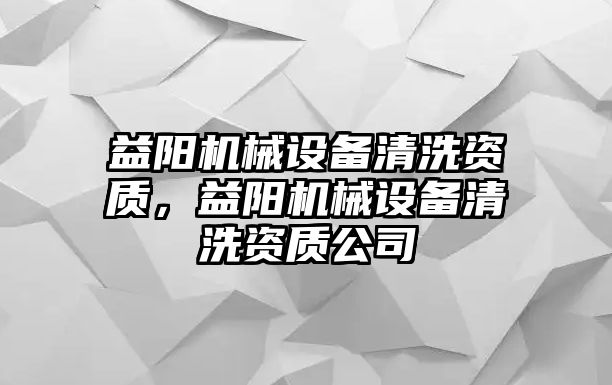 益陽機(jī)械設(shè)備清洗資質(zhì)，益陽機(jī)械設(shè)備清洗資質(zhì)公司