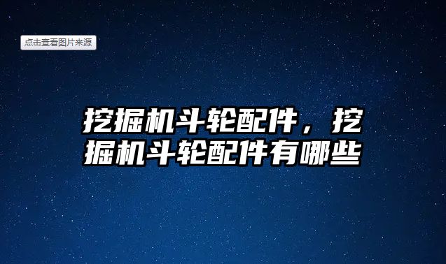 挖掘機斗輪配件，挖掘機斗輪配件有哪些