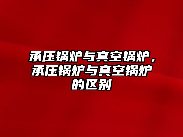 承壓鍋爐與真空鍋爐，承壓鍋爐與真空鍋爐的區(qū)別