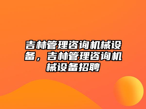 吉林管理咨詢機(jī)械設(shè)備，吉林管理咨詢機(jī)械設(shè)備招聘