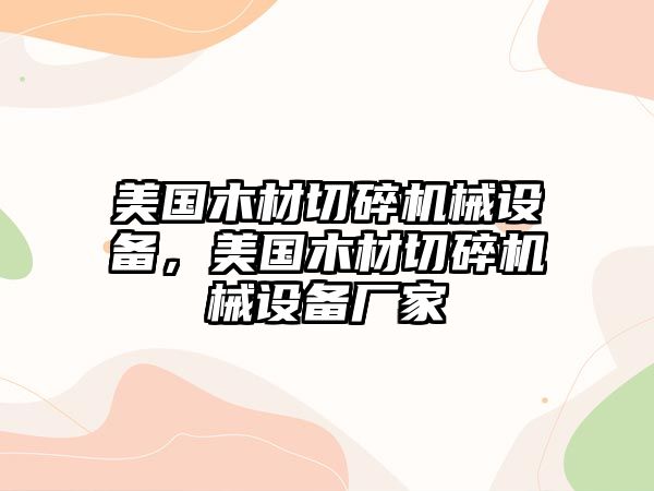 美國(guó)木材切碎機(jī)械設(shè)備，美國(guó)木材切碎機(jī)械設(shè)備廠(chǎng)家