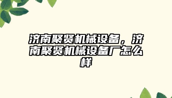 濟南聚賢機械設備，濟南聚賢機械設備廠怎么樣