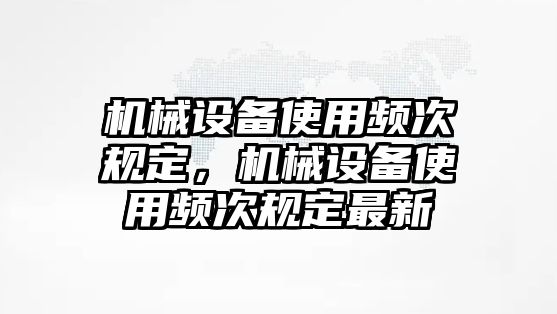 機械設(shè)備使用頻次規(guī)定，機械設(shè)備使用頻次規(guī)定最新