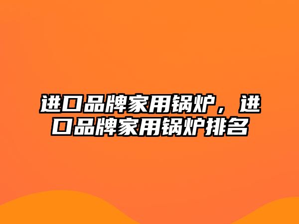 進口品牌家用鍋爐，進口品牌家用鍋爐排名