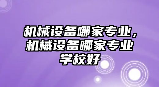 機(jī)械設(shè)備哪家專業(yè)，機(jī)械設(shè)備哪家專業(yè)學(xué)校好