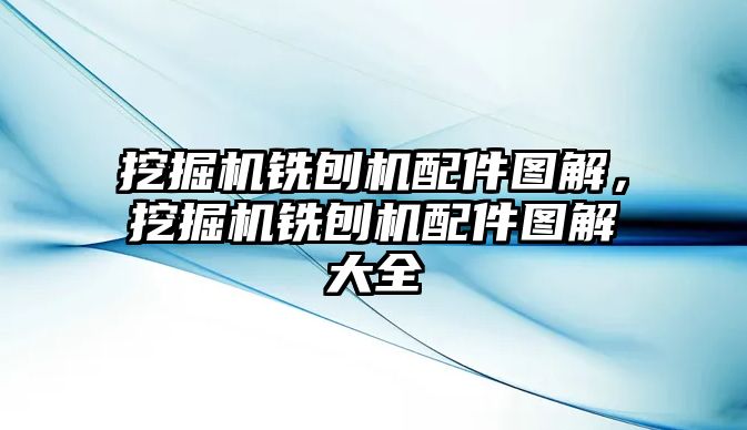 挖掘機銑刨機配件圖解，挖掘機銑刨機配件圖解大全