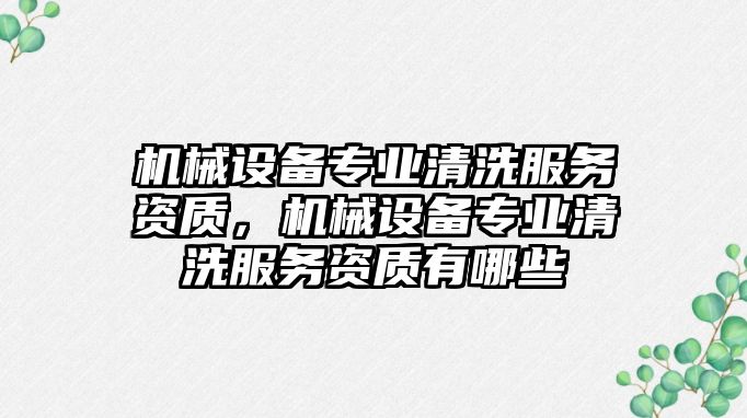 機(jī)械設(shè)備專業(yè)清洗服務(wù)資質(zhì)，機(jī)械設(shè)備專業(yè)清洗服務(wù)資質(zhì)有哪些