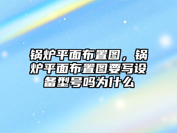 鍋爐平面布置圖，鍋爐平面布置圖要寫(xiě)設(shè)備型號(hào)嗎為什么